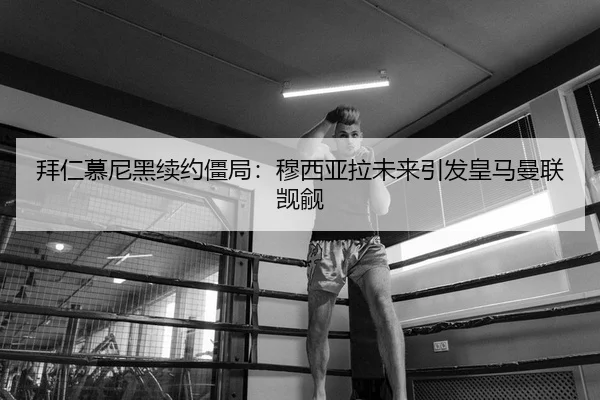 拜仁慕尼黑续约僵局：穆西亚拉未来引发皇马曼联觊觎